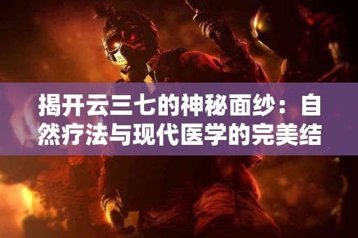 揭开云三七的神秘面纱：自然疗法与现代医学的完美结合
