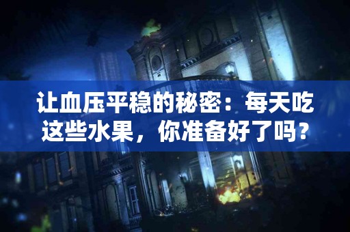 让血压平稳的秘密：每天吃这些水果，你准备好了吗？