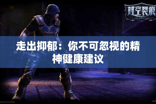 走出抑郁：你不可忽视的精神健康建议