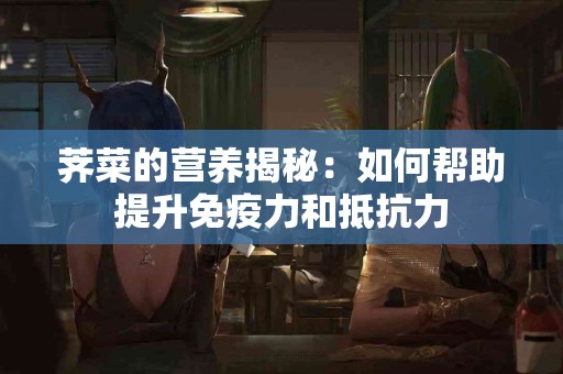 荠菜的营养揭秘：如何帮助提升免疫力和抵抗力