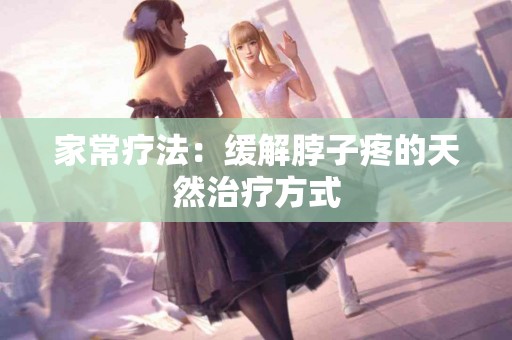 家常疗法：缓解脖子疼的天然治疗方式