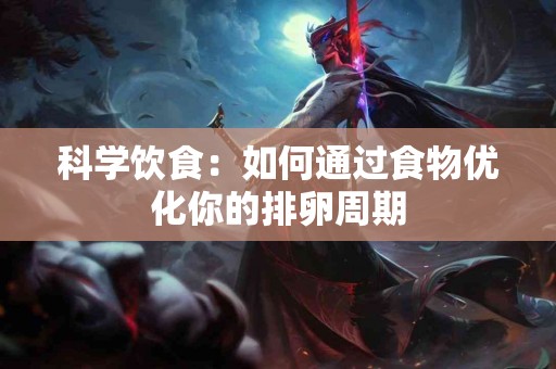 科学饮食：如何通过食物优化你的排卵周期