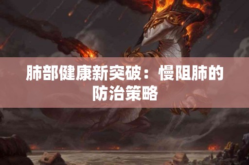 肺部健康新突破：慢阻肺的防治策略