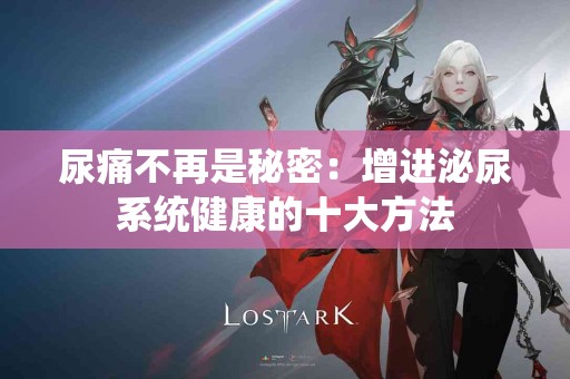 尿痛不再是秘密：增进泌尿系统健康的十大方法