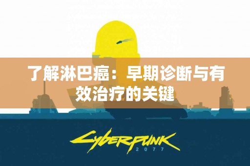 了解淋巴癌：早期诊断与有效治疗的关键