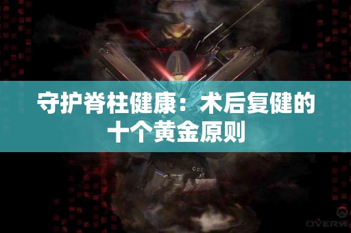守护脊柱健康：术后复健的十个黄金原则