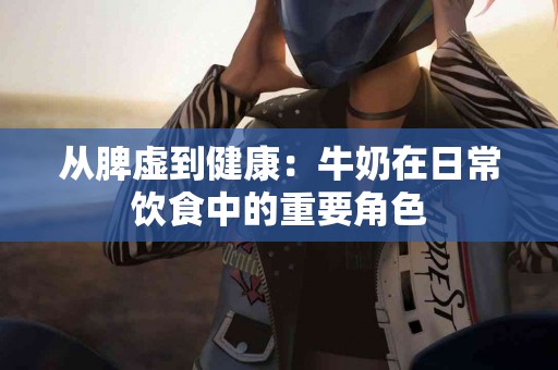 从脾虚到健康：牛奶在日常饮食中的重要角色