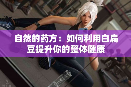 自然的药方：如何利用白扁豆提升你的整体健康