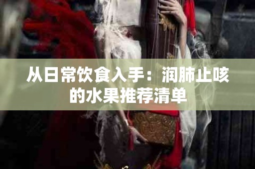 从日常饮食入手：润肺止咳的水果推荐清单