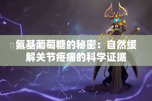 氨基葡萄糖的秘密：自然缓解关节疼痛的科学证据