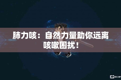肺力咳：自然力量助你远离咳嗽困扰！