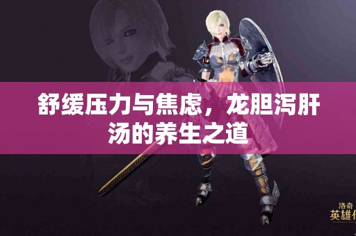 舒缓压力与焦虑，龙胆泻肝汤的养生之道