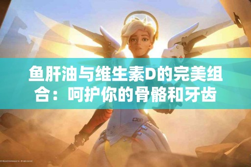 鱼肝油与维生素D的完美组合：呵护你的骨骼和牙齿