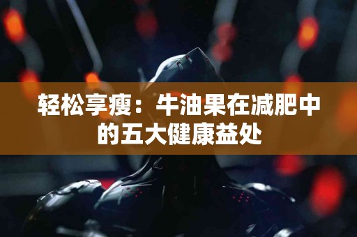 轻松享瘦：牛油果在减肥中的五大健康益处
