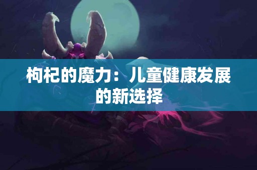 枸杞的魔力：儿童健康发展的新选择