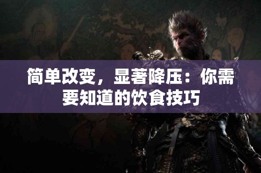 简单改变，显著降压：你需要知道的饮食技巧
