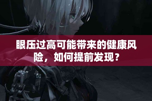 眼压过高可能带来的健康风险，如何提前发现？
