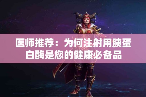 医师推荐：为何注射用胰蛋白酶是您的健康必备品
