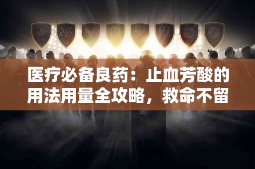 医疗必备良药：止血芳酸的用法用量全攻略，救命不留情！
