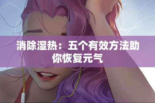 消除湿热：五个有效方法助你恢复元气