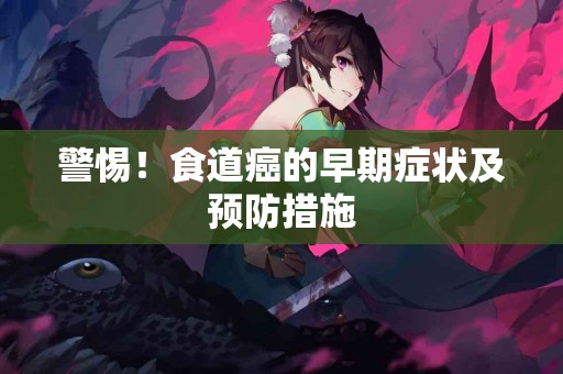 警惕！食道癌的早期症状及预防措施