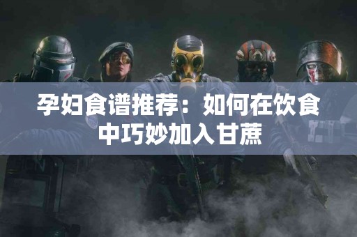 孕妇食谱推荐：如何在饮食中巧妙加入甘蔗