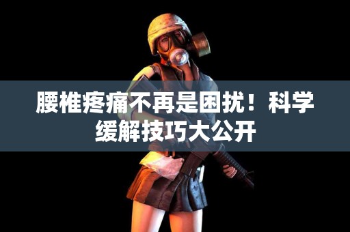 腰椎疼痛不再是困扰！科学缓解技巧大公开