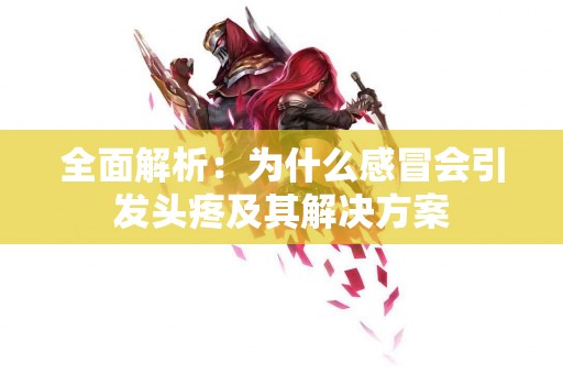 全面解析：为什么感冒会引发头疼及其解决方案