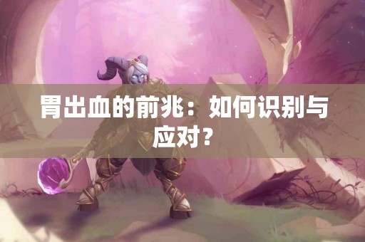 胃出血的前兆：如何识别与应对？