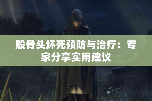 股骨头坏死预防与治疗：专家分享实用建议