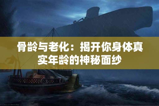 骨龄与老化：揭开你身体真实年龄的神秘面纱