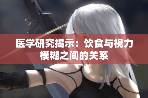 医学研究揭示：饮食与视力模糊之间的关系