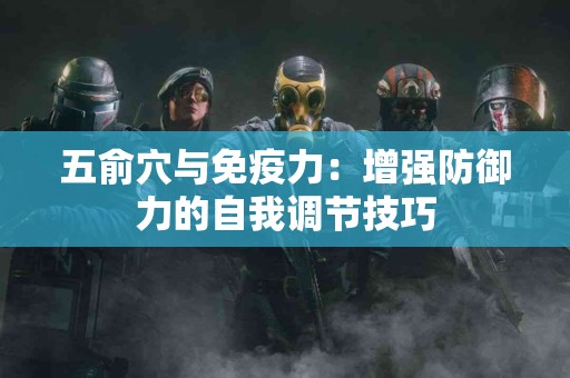 五俞穴与免疫力：增强防御力的自我调节技巧
