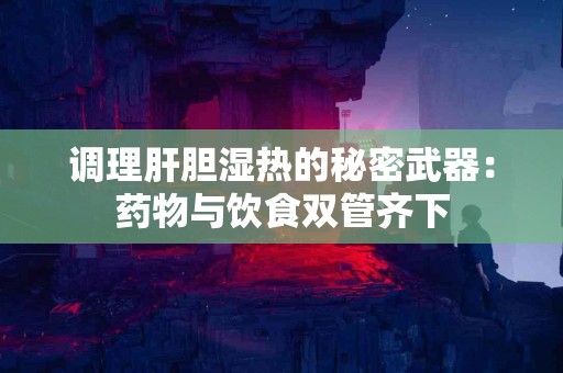调理肝胆湿热的秘密武器：药物与饮食双管齐下