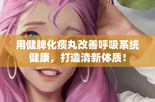 用健脾化痰丸改善呼吸系统健康，打造清新体质！