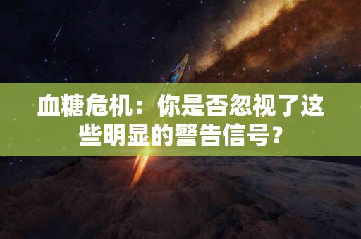 血糖危机：你是否忽视了这些明显的警告信号？