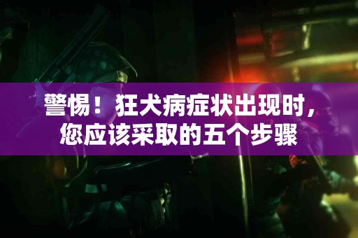 警惕！狂犬病症状出现时，您应该采取的五个步骤