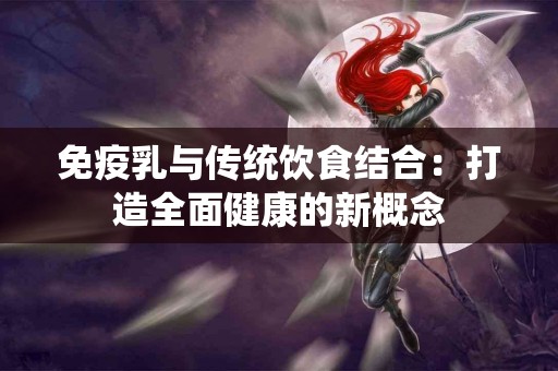 免疫乳与传统饮食结合：打造全面健康的新概念