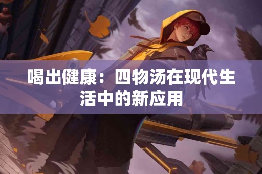 喝出健康：四物汤在现代生活中的新应用