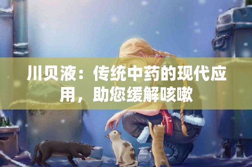 川贝液：传统中药的现代应用，助您缓解咳嗽