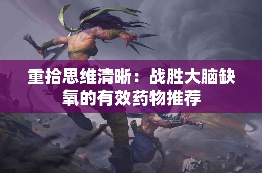 重拾思维清晰：战胜大脑缺氧的有效药物推荐