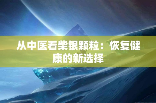 从中医看柴银颗粒：恢复健康的新选择