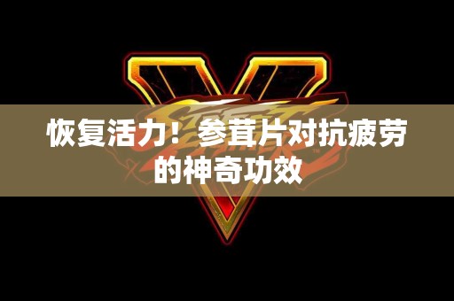 恢复活力！参茸片对抗疲劳的神奇功效