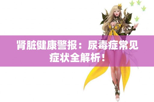 肾脏健康警报：尿毒症常见症状全解析！