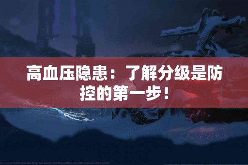 高血压隐患：了解分级是防控的第一步！