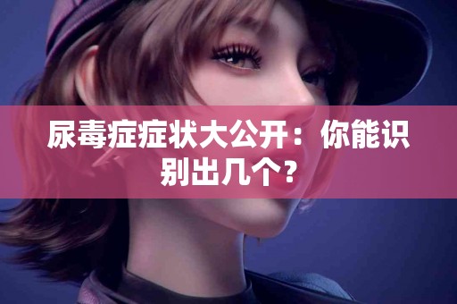 尿毒症症状大公开：你能识别出几个？