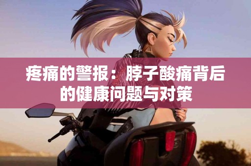 疼痛的警报：脖子酸痛背后的健康问题与对策