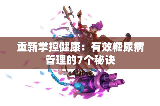 重新掌控健康：有效糖尿病管理的7个秘诀