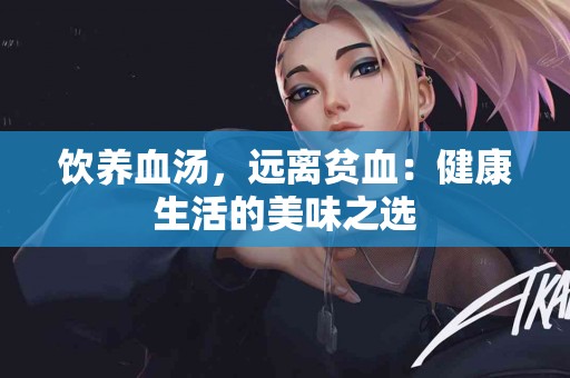 饮养血汤，远离贫血：健康生活的美味之选