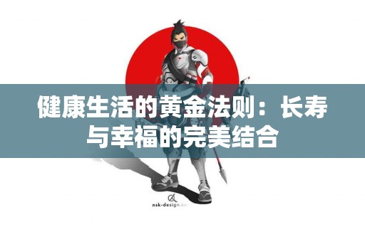 健康生活的黄金法则：长寿与幸福的完美结合
